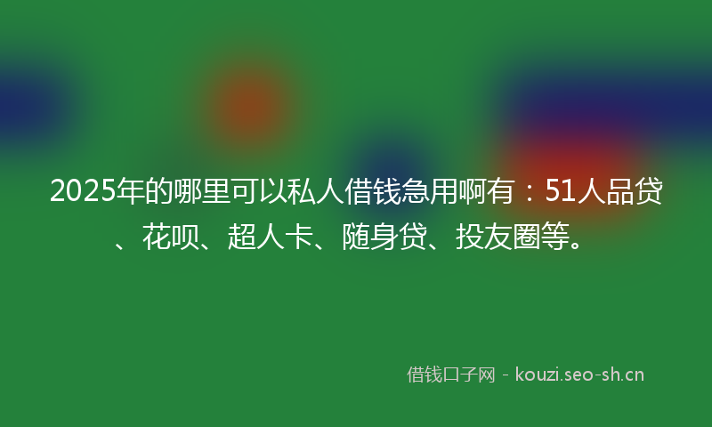 2025年的哪里可以私人借钱急用啊有：51人品贷、花呗、超人卡、随身贷、投友圈等。