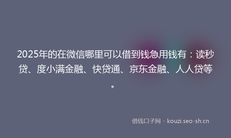 2025年的在微信哪里可以借到钱急用钱有：读秒贷、度小满金融、快贷通、京东金融、人人贷等。