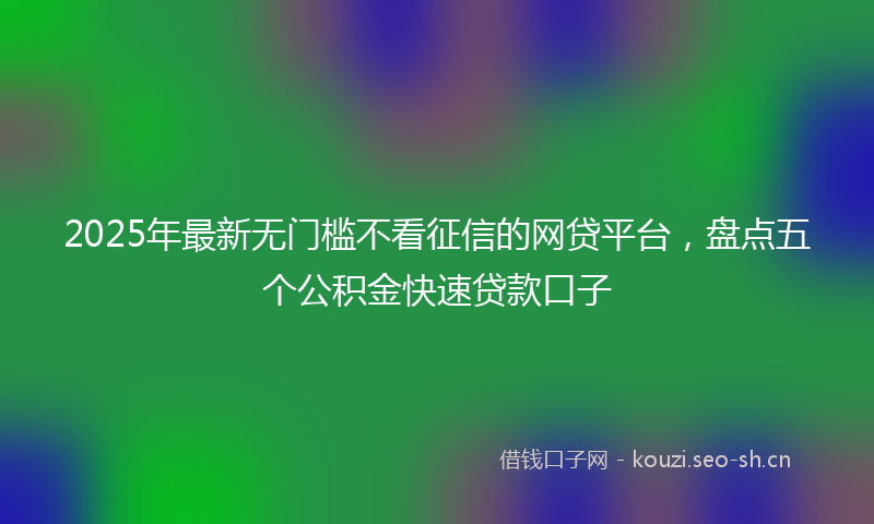 2025年最新无门槛不看征信的网贷平台，盘点五个公积金快速贷款口子