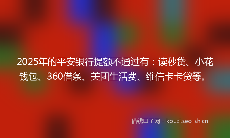 2025年的平安银行提额不通过有：读秒贷、小花钱包、360借条、美团生活费、维信卡卡贷等。