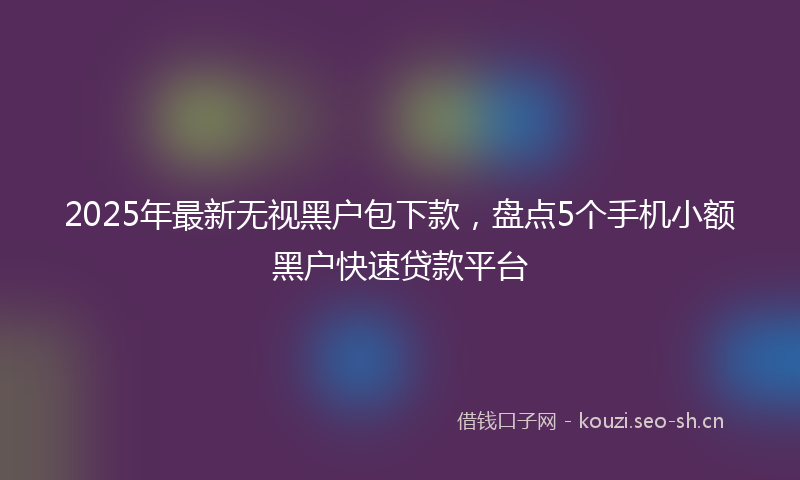 2025年最新无视黑户包下款，盘点5个手机小额黑户快速贷款平台