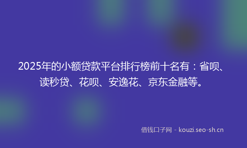 2025年的小额贷款平台排行榜前十名有：省呗、读秒贷、花呗、安逸花、京东金融等。