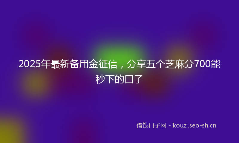 2025年最新备用金征信，分享五个芝麻分700能秒下的口子