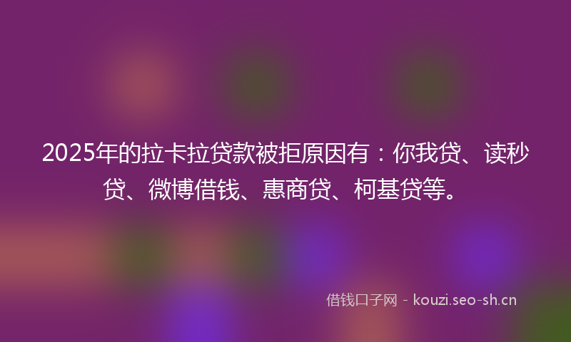 2025年的拉卡拉贷款被拒原因有：你我贷、读秒贷、微博借钱、惠商贷、柯基贷等。