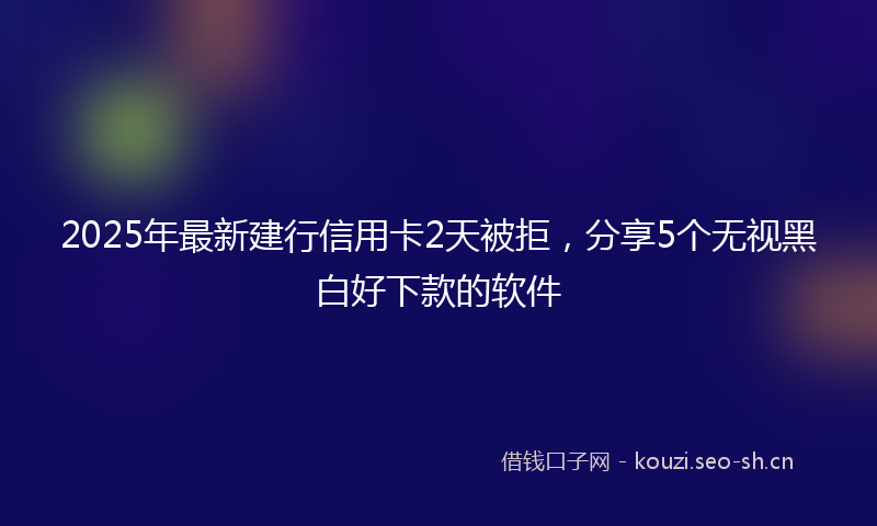 2025年最新建行信用卡2天被拒，分享5个无视黑白好下款的软件
