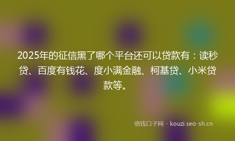 2025年的征信黑了哪个平台还可以贷款有：读秒贷、百度有钱花、度小满金融、柯基贷、小米贷款等。