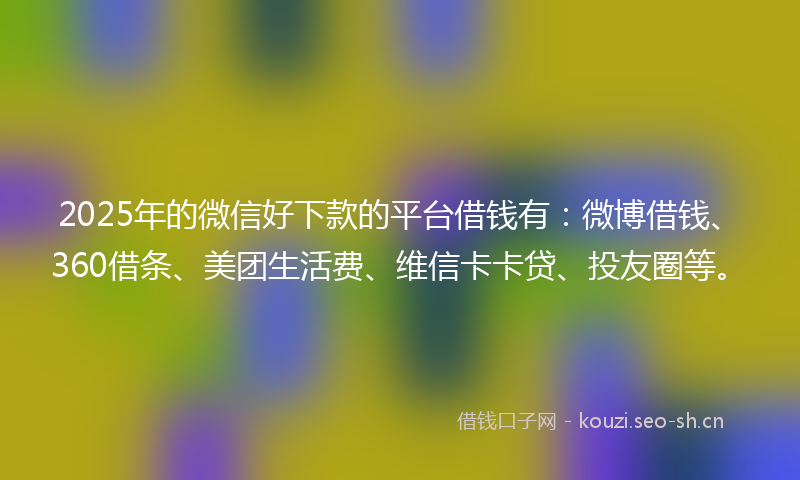 2025年的微信好下款的平台借钱有：微博借钱、360借条、美团生活费、维信卡卡贷、投友圈等。