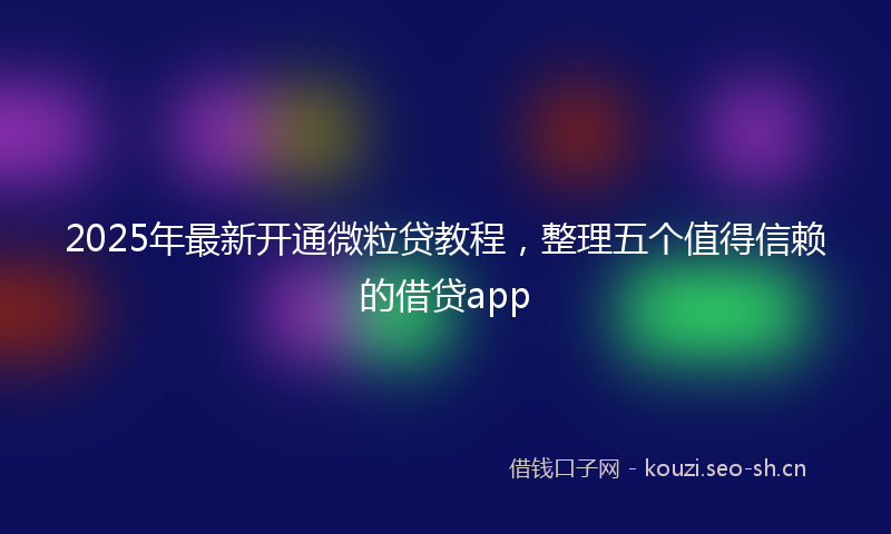 2025年最新开通微粒贷教程，整理五个值得信赖的借贷app