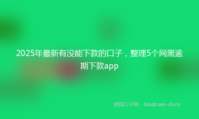 2025年最新有没能下款的口子，整理5个网黑逾期下款app