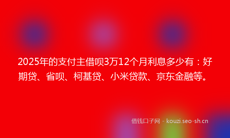 2025年的支付主借呗3万12个月利息多少有：好期贷、省呗、柯基贷、小米贷款、京东金融等。