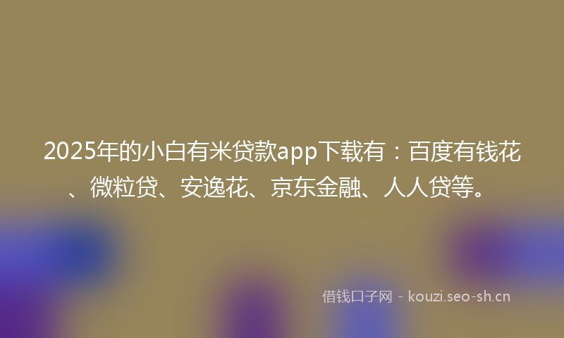 2025年的小白有米贷款app下载有：百度有钱花、微粒贷、安逸花、京东金融、人人贷等。