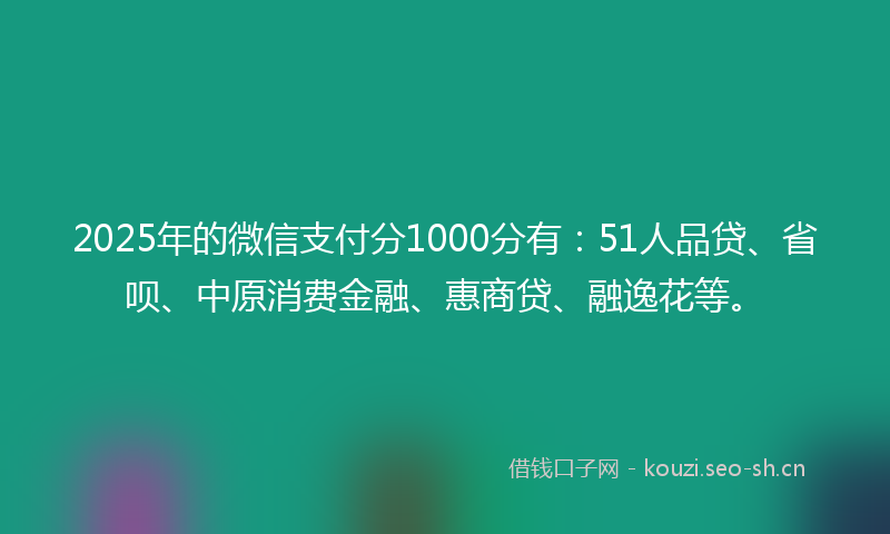 2025年的微信支付分1000分有：51人品贷、省呗、中原消费金融、惠商贷、融逸花等。