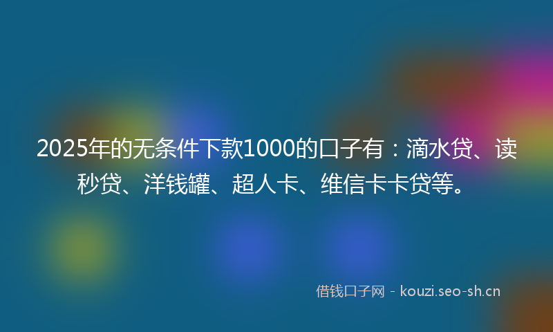 2025年的无条件下款1000的口子有：滴水贷、读秒贷、洋钱罐、超人卡、维信卡卡贷等。