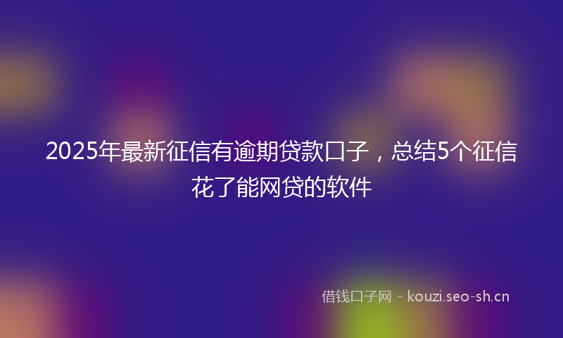 2025年最新征信有逾期贷款口子，总结5个征信花了能网贷的软件