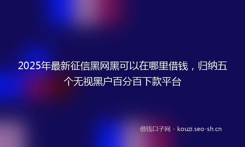 2025年最新征信黑网黑可以在哪里借钱，归纳五个无视黑户百分百下款平台