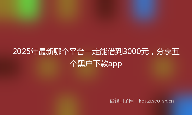 2025年最新哪个平台一定能借到3000元，分享五个黑户下款app