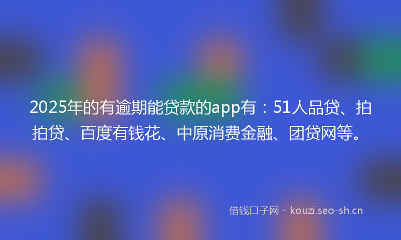 2025年的有逾期能贷款的app有：51人品贷、拍拍贷、百度有钱花、中原消费金融、团贷网等。