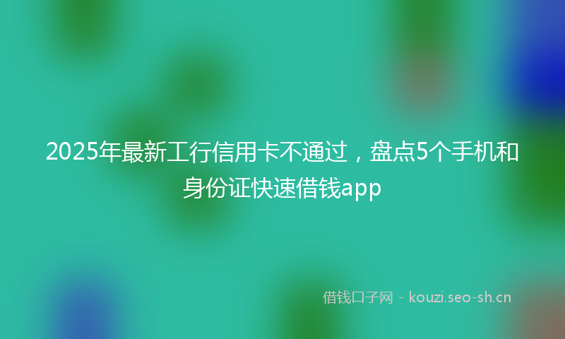 2025年最新工行信用卡不通过，盘点5个手机和身份证快速借钱app