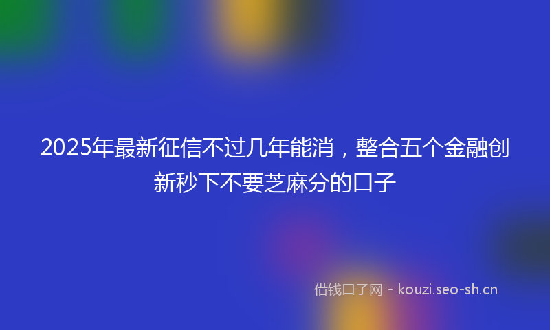 2025年最新征信不过几年能消，整合五个金融创新秒下不要芝麻分的口子