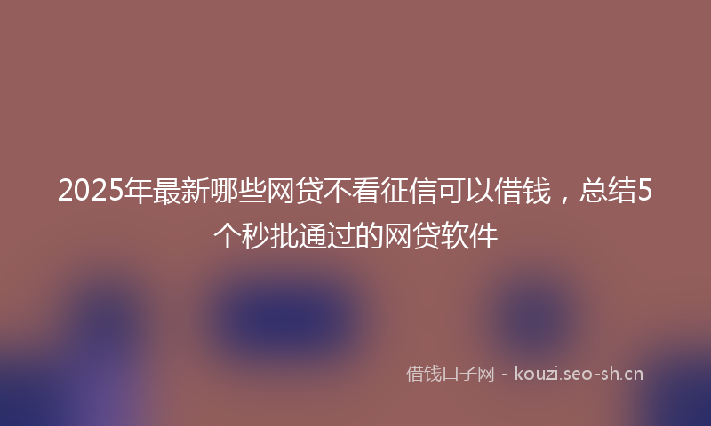 2025年最新哪些网贷不看征信可以借钱,总结5个秒批通过的网贷软件