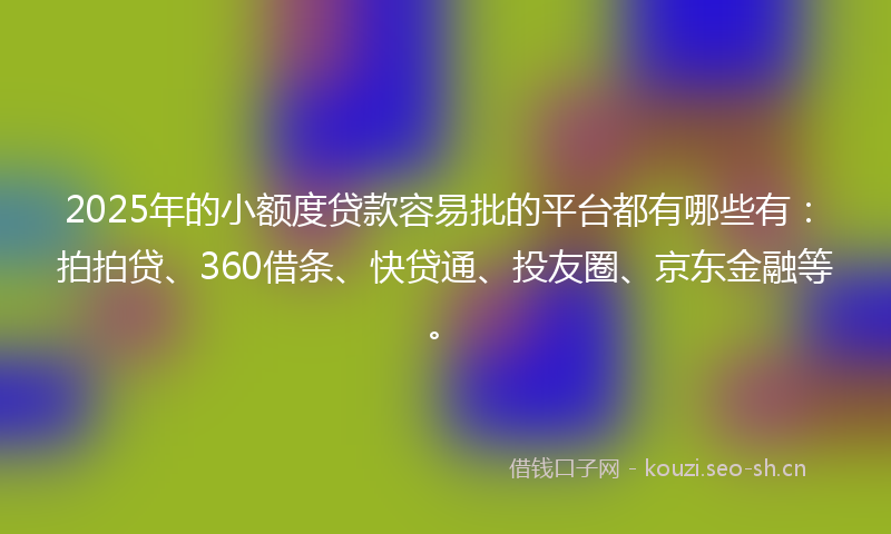 2025年的小额度贷款容易批的平台都有哪些有：拍拍贷、360借条、快贷通、投友圈、京东金融等。