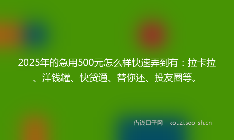 2025年的急用500元怎么样快速弄到有：拉卡拉、洋钱罐、快贷通、替你还、投友圈等。