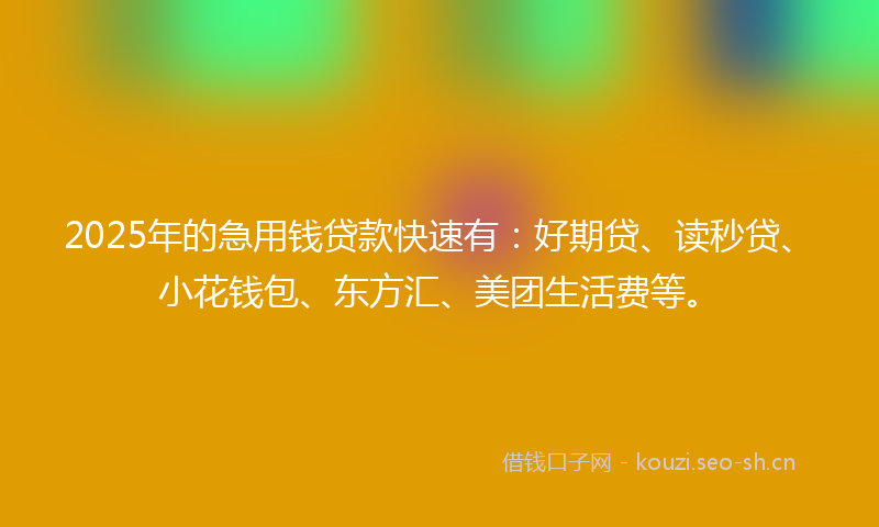 2025年的急用钱贷款快速有：好期贷、读秒贷、小花钱包、东方汇、美团生活费等。