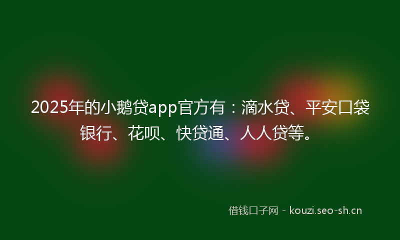 2025年的小鹅贷app官方有：滴水贷、平安口袋银行、花呗、快贷通、人人贷等。