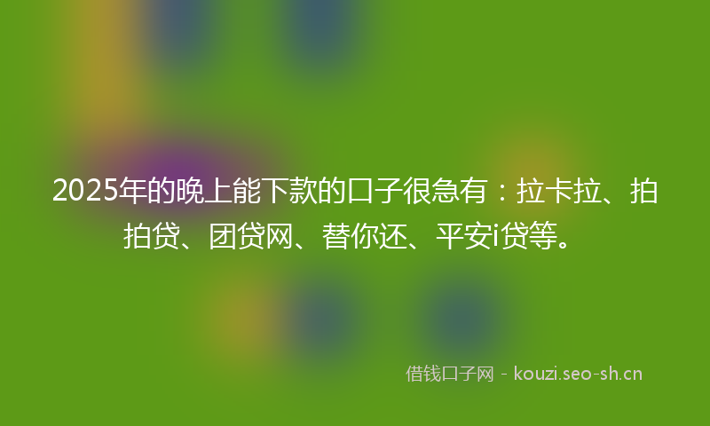 2025年的晚上能下款的口子很急有：拉卡拉、拍拍贷、团贷网、替你还、平安i贷等。