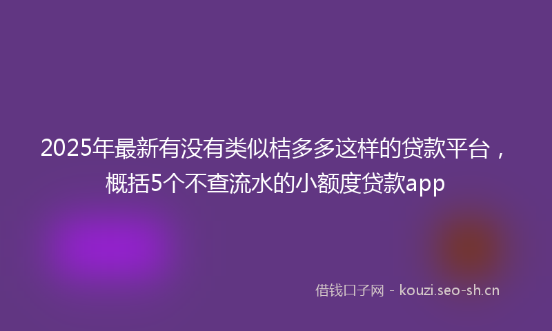 2025年最新有没有类似桔多多这样的贷款平台，概括5个不查流水的小额度贷款app
