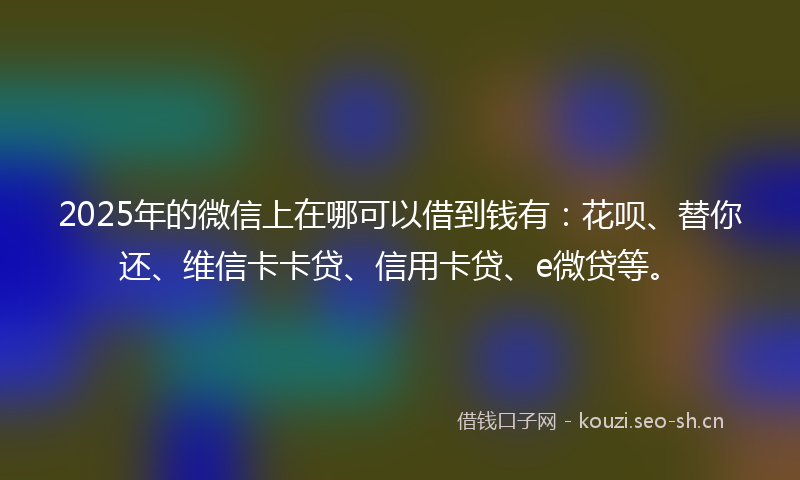 2025年的微信上在哪可以借到钱有：花呗、替你还、维信卡卡贷、信用卡贷、e微贷等。