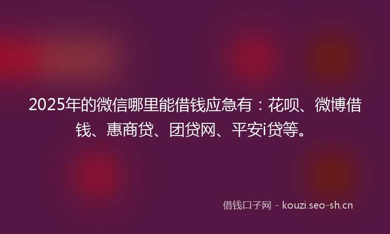 2025年的微信哪里能借钱应急有：花呗、微博借钱、惠商贷、团贷网、平安i贷等。