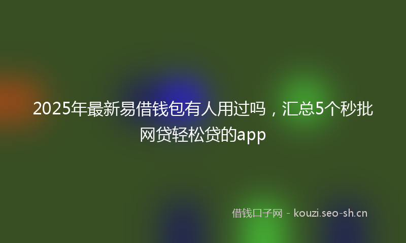 2025年最新易借钱包有人用过吗，汇总5个秒批网贷轻松贷的app