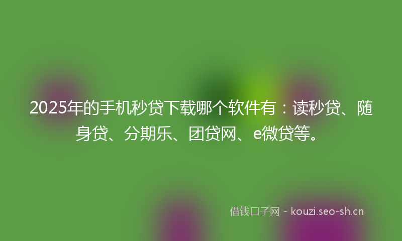 2025年的手机秒贷下载哪个软件有：读秒贷、随身贷、分期乐、团贷网、e微贷等。