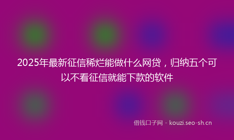 2025年最新征信稀烂能做什么网贷，归纳五个可以不看征信就能下款的软件