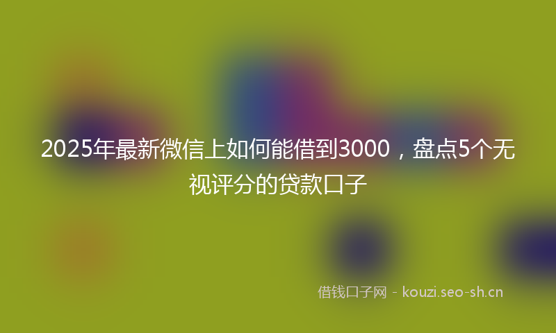 2025年最新微信上如何能借到3000，盘点5个无视评分的贷款口子
