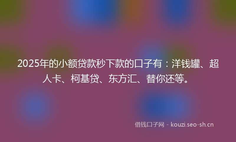 2025年的小额贷款秒下款的口子有：洋钱罐、超人卡、柯基贷、东方汇、替你还等。
