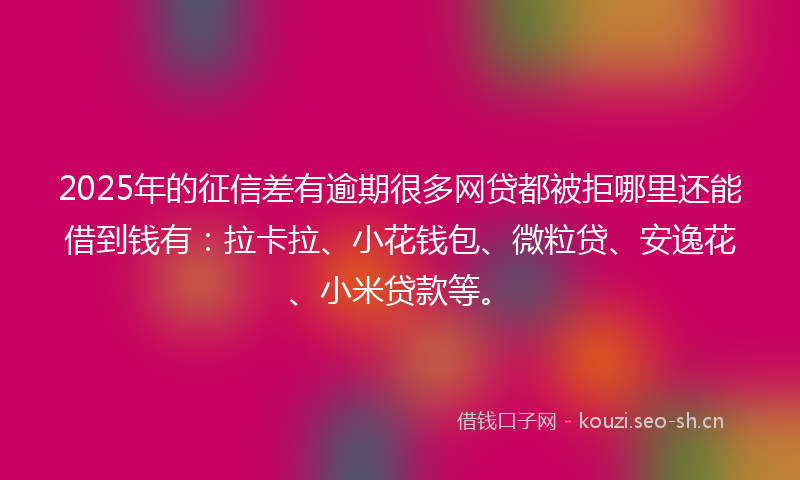 2025年的征信差有逾期很多网贷都被拒哪里还能借到钱有：拉卡拉、小花钱包、微粒贷、安逸花、小米贷款等。
