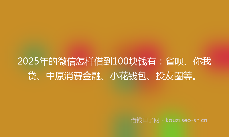 2025年的微信怎样借到100块钱有：省呗、你我贷、中原消费金融、小花钱包、投友圈等。