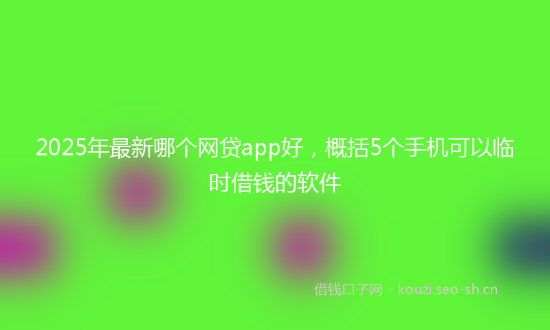 2025年最新哪个网贷app好，概括5个手机可以临时借钱的软件