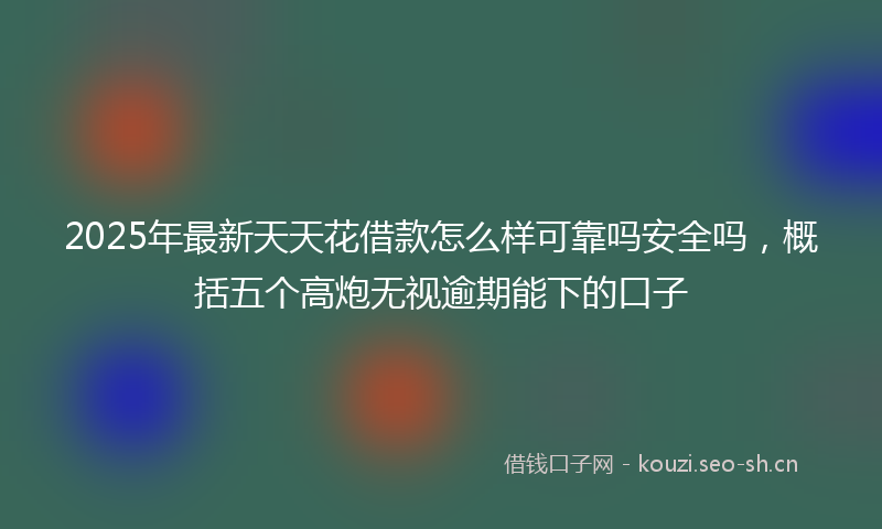 2025年最新天天花借款怎么样可靠吗安全吗，概括五个高炮无视逾期能下的口子