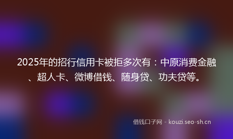 2025年的招行信用卡被拒多次有：中原消费金融、超人卡、微博借钱、随身贷、功夫贷等。