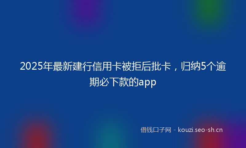 2025年最新建行信用卡被拒后批卡，归纳5个逾期必下款的app