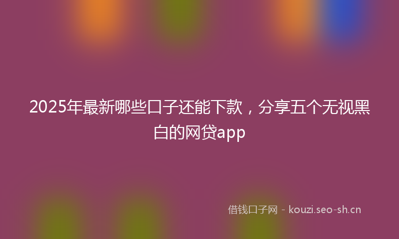 2025年最新哪些口子还能下款，分享五个无视黑白的网贷app