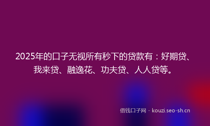 2025年的口子无视所有秒下的贷款有:好期贷、我来贷、融逸花、功夫贷、人人贷等。