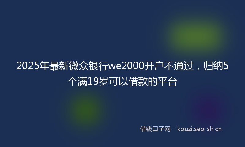 2025年最新微众银行we2000开户不通过，归纳5个满19岁可以借款的平台