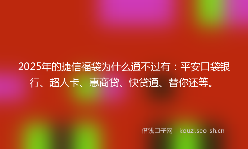 2025年的捷信福袋为什么通不过有：平安口袋银行、超人卡、惠商贷、快贷通、替你还等。