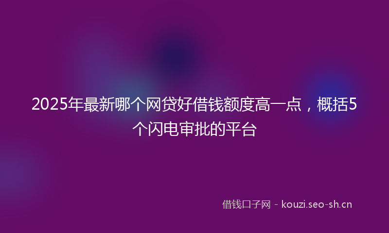 2025年最新哪个网贷好借钱额度高一点，概括5个闪电审批的平台