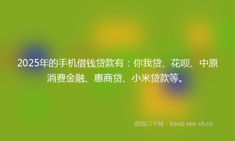 2025年的手机借钱贷款有：你我贷、花呗、中原消费金融、惠商贷、小米贷款等。
