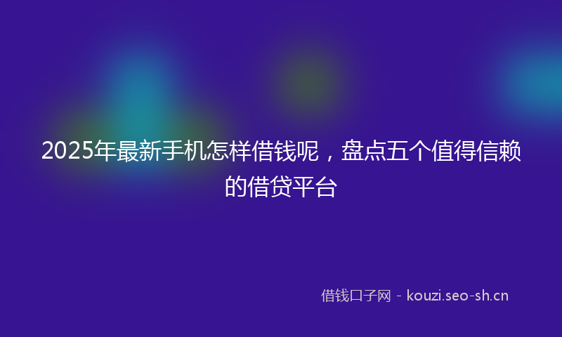 2025年最新手机怎样借钱呢，盘点五个值得信赖的借贷平台